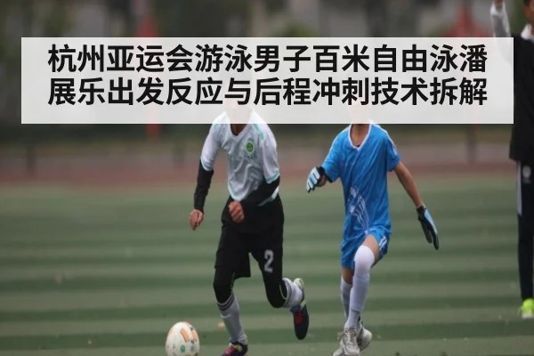 杭州亚运会游泳男子百米自由泳潘展乐出发反应与后程冲刺技术拆解