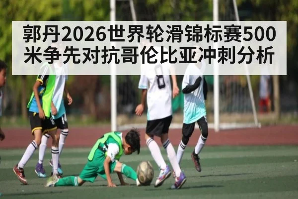 郭丹2026世界轮滑锦标赛500米争先对抗哥伦比亚冲刺分析
