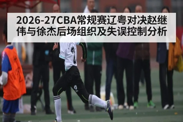 2026-27CBA常规赛辽粤对决赵继伟与徐杰后场组织及失误控制分析