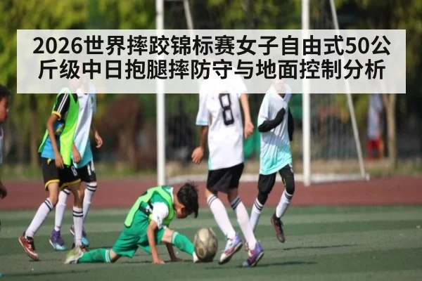 2026世界摔跤锦标赛女子自由式50公斤级中日抱腿摔防守与地面控制分析